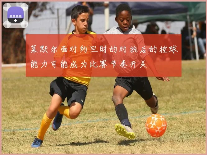 莱默尔面对约旦时的对抗后的控球能力可能成为比赛节奏开关