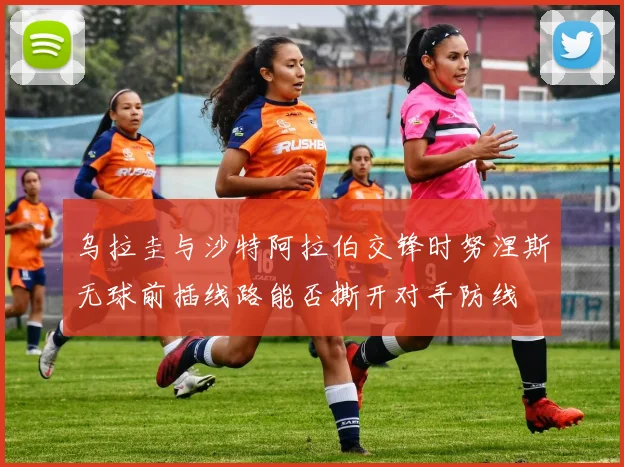 乌拉圭与沙特阿拉伯交锋时努涅斯无球前插线路能否撕开对手防线
