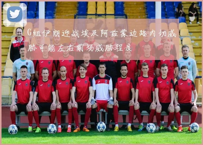 G组伊朗迎战埃及阿兹蒙边路内切威胁可能左右前场威胁程度