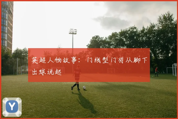 英超人物故事：门线型门将从脚下出球说起