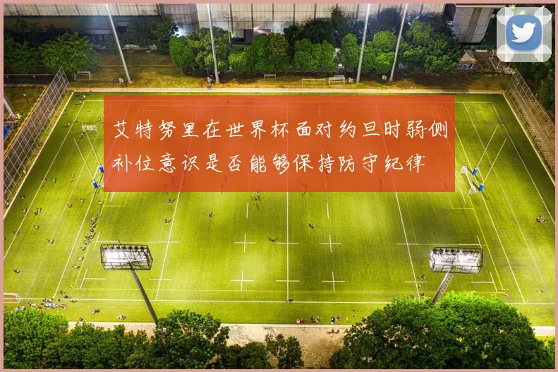 艾特努里在世界杯面对约旦时弱侧补位意识是否能够保持防守纪律
