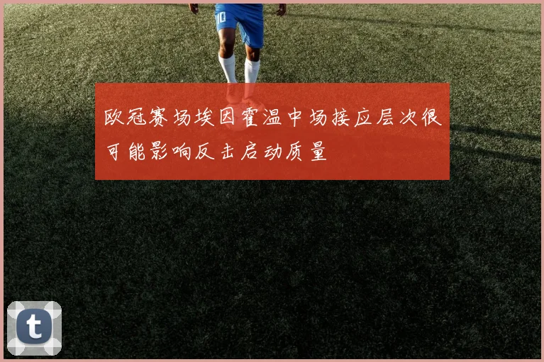 欧冠赛场埃因霍温中场接应层次很可能影响反击启动质量
