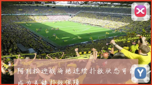 阿利松迎战海地连续扑救状态可能成为关键扑救保障