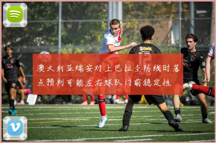澳大利亚瑞安对上巴拉圭防线时落点预判可能左右球队门前稳定性