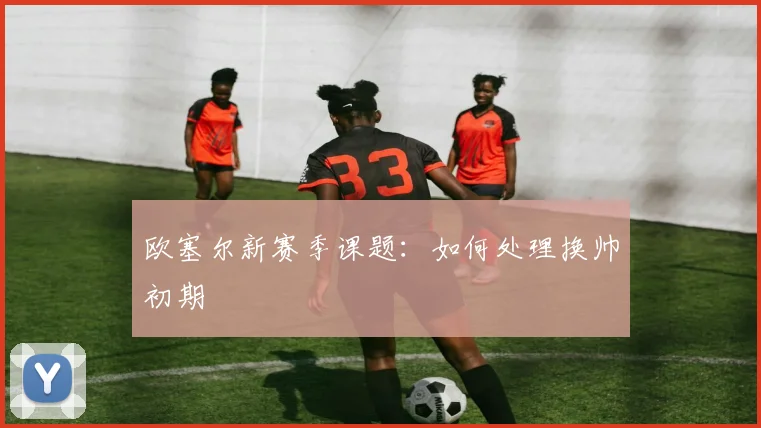 欧塞尔新赛季课题:如何处理换帅初期