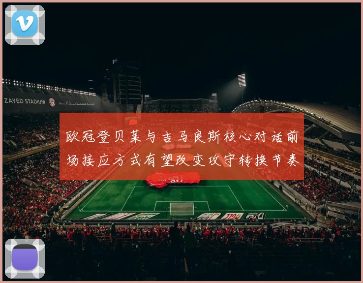 欧冠登贝莱与吉马良斯核心对话前场接应方式有望改变攻守转换节奏