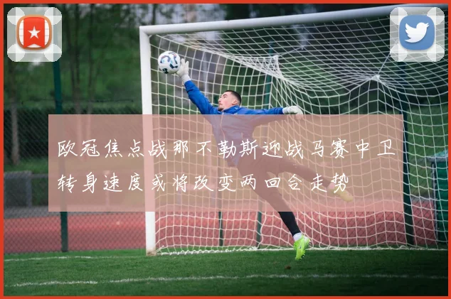 欧冠焦点战那不勒斯迎战马赛中卫转身速度或将改变两回合走势
