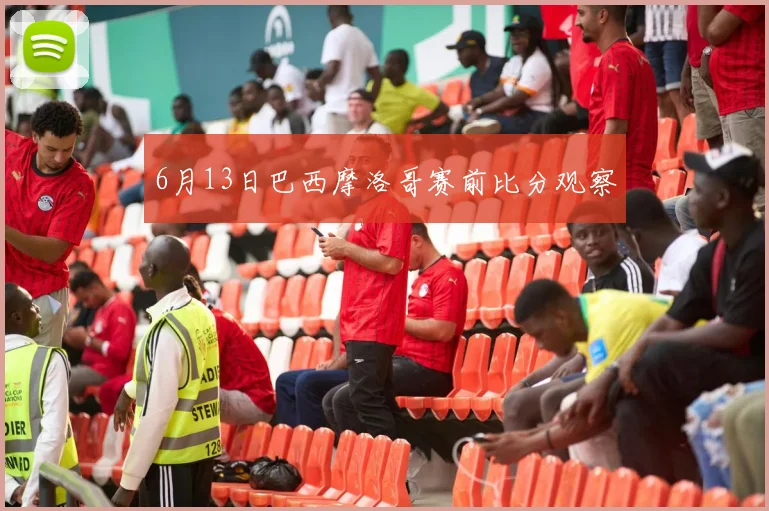 6月13日巴西摩洛哥赛前比分观察