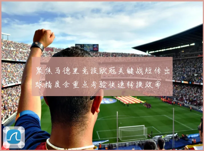 聚焦马德里竞技欧冠关键战短传出球精度会重点考验快速转换效率