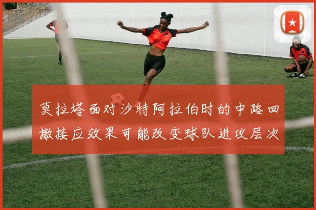 莫拉塔面对沙特阿拉伯时的中路回撤接应效果可能改变球队进攻层次