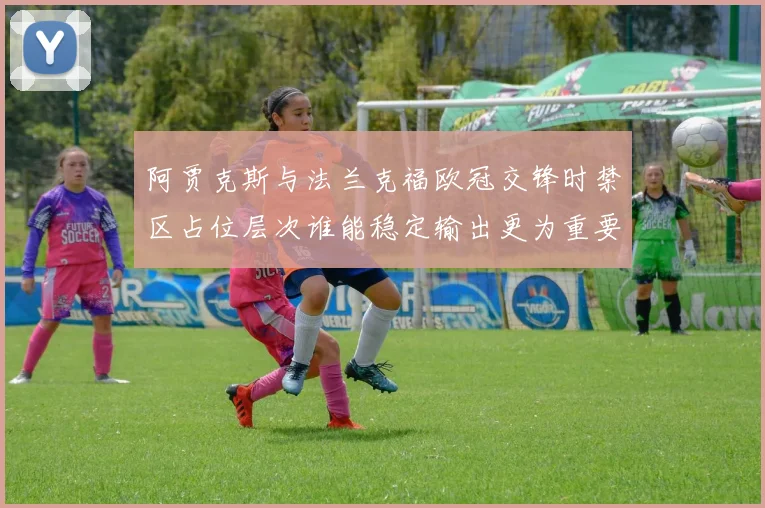 阿贾克斯与法兰克福欧冠交锋时禁区占位层次谁能稳定输出更为重要