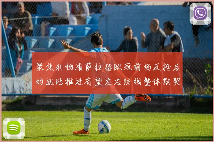 聚焦利物浦萨拉赫欧冠前场反抢后的就地推进有望左右防线整体默契