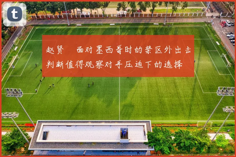 赵贤祐面对墨西哥时的禁区外出击判断值得观察对手压迫下的选择