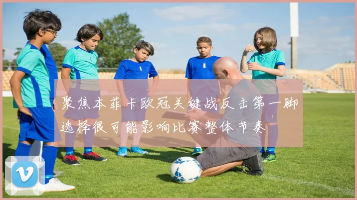 聚焦本菲卡欧冠关键战反击第一脚选择很可能影响比赛整体节奏