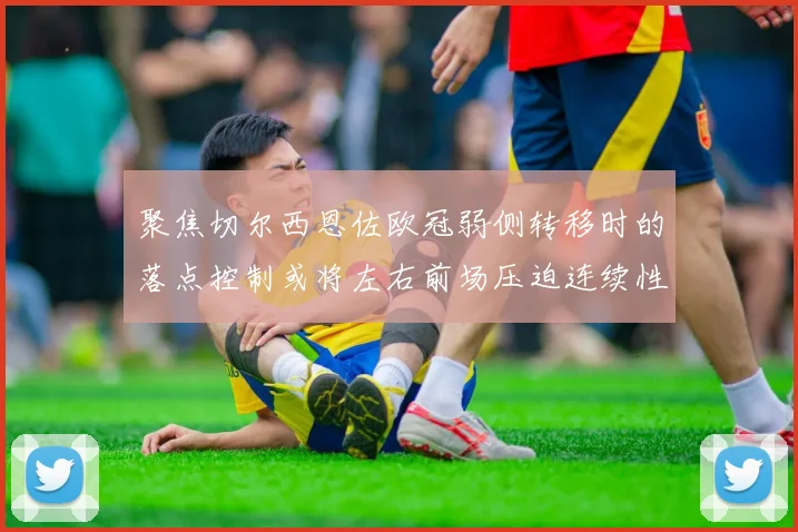 聚焦切尔西恩佐欧冠弱侧转移时的落点控制或将左右前场压迫连续性