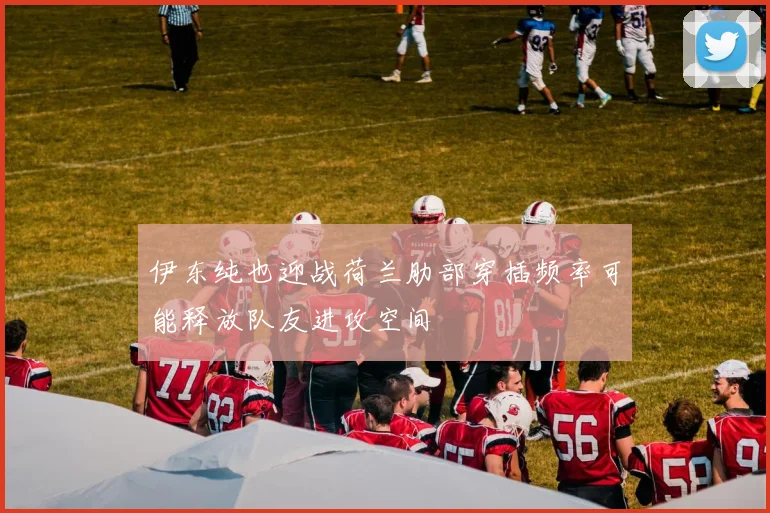 伊东纯也迎战荷兰肋部穿插频率可能释放队友进攻空间