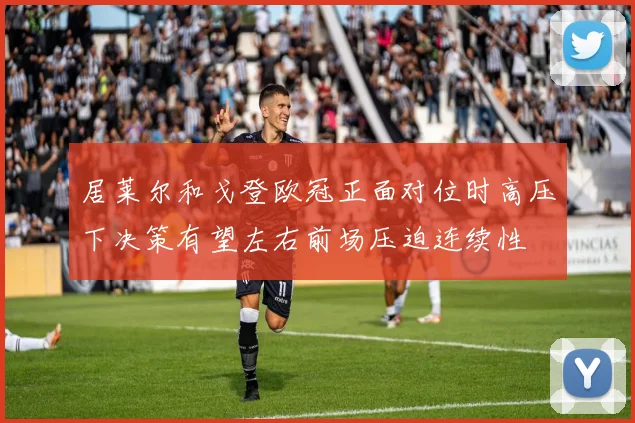居莱尔和戈登欧冠正面对位时高压下决策有望左右前场压迫连续性