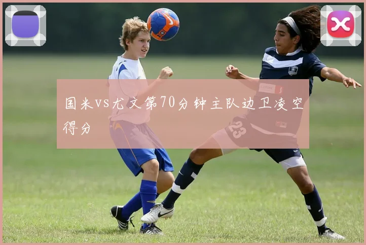 国米vs尤文第70分钟主队边卫凌空得分