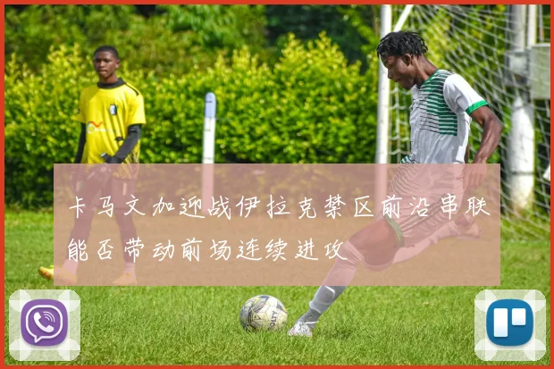 卡马文加迎战伊拉克禁区前沿串联能否带动前场连续进攻